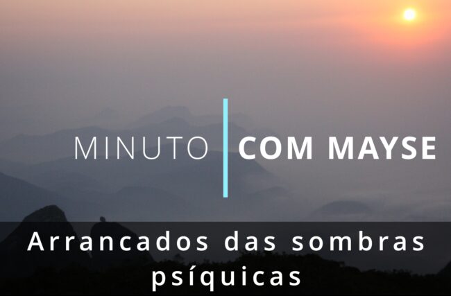 Arrancados das sombras psíquicas – Minuto com Mayse de 20 de setembro de 2024